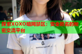 探索XOXO暗网禁区：安全匿名的秘密交流平台