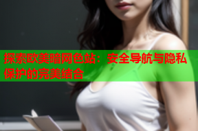 探索欧美暗网色站：安全导航与隐私保护的完美结合