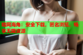 暗网海角：安全下载，匿名浏览，畅享无限资源