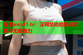 探索awjd1.tv：深网禁地的隐秘功能与无限潜力