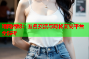 暗网揭秘：匿名交流与隐秘交易平台全解析