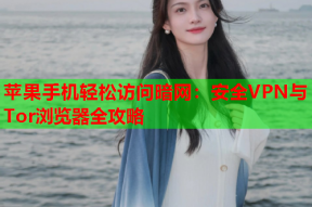 苹果手机轻松访问暗网：安全VPN与Tor浏览器全攻略