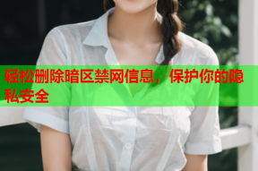 轻松删除暗区禁网信息，保护你的隐私安全