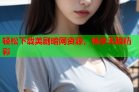 轻松下载美剧暗网资源，畅享无限精彩