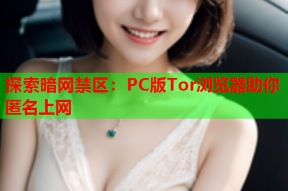 探索暗网禁区：PC版Tor浏览器助你匿名上网