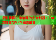 探索手机访问暗网的安全利器：Tor浏览器与VPN完美结合