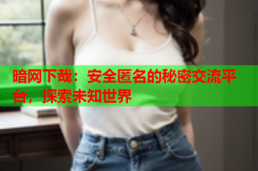 暗网下哉：安全匿名的秘密交流平台，探索未知世界