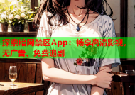 探索暗网禁区App：畅享高清影视，无广告、免费追剧