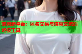 暗网新平台：匿名交易与信息交流的终极工具