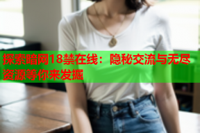 探索暗网18禁在线：隐秘交流与无尽资源等你来发掘