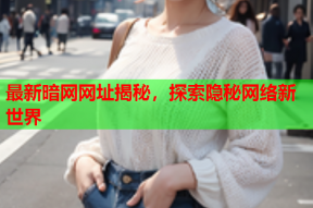 最新暗网网址揭秘，探索隐秘网络新世界