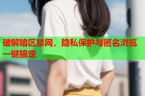 破解暗区禁网，隐私保护与匿名浏览一键搞定