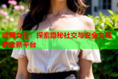 暗网女性：探索隐秘社交与安全交易的全新平台