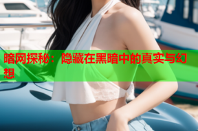 暗网探秘：隐藏在黑暗中的真实与幻想