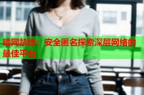 暗网禁地：安全匿名探索深层网络的最佳平台