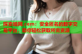 探索暗网.cem：安全匿名的数字交易平台，助你轻松获取所需资源