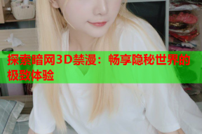 探索暗网3D禁漫：畅享隐秘世界的极致体验