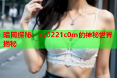 暗网探秘：xc0221c0m的神秘世界揭秘