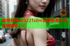 暗网探秘xc0221c0m的神秘面纱与真相揭秘