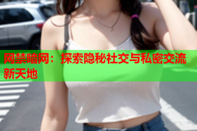 网禁暗网：探索隐秘社交与私密交流新天地