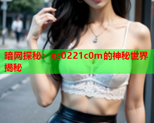 暗网探秘：xc0221c0m的神秘世界揭秘  第1张