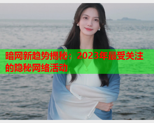 暗网新趋势揭秘：2023年最受关注的隐秘网络活动  第1张