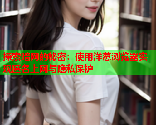 探索暗网的秘密：使用洋葱浏览器实现匿名上网与隐私保护  第2张