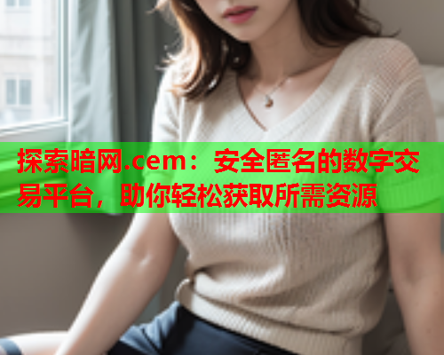 探索暗网.cem：安全匿名的数字交易平台，助你轻松获取所需资源  第1张