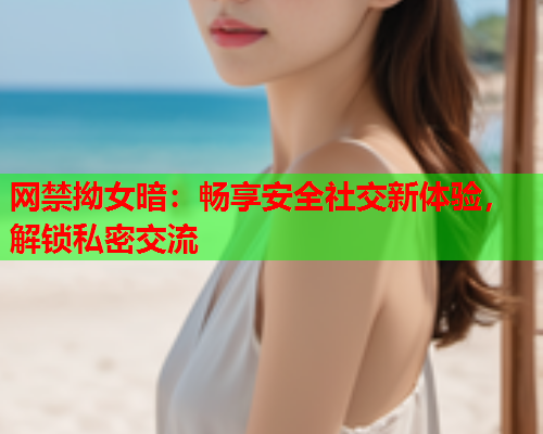 网禁拗女暗：畅享安全社交新体验，解锁私密交流  第1张