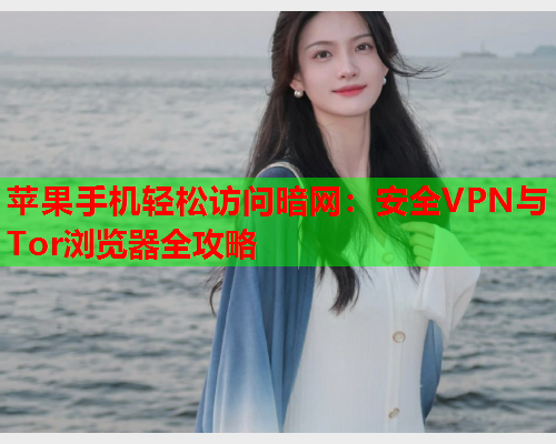 苹果手机轻松访问暗网：安全VPN与Tor浏览器全攻略  第1张