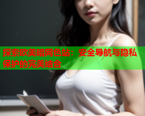 探索欧美暗网色站：安全导航与隐私保护的完美结合  第1张