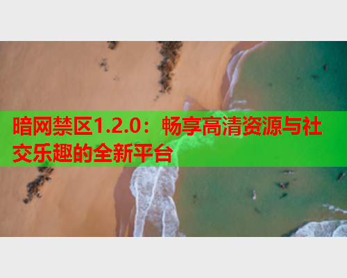 暗网禁区1.2.0：畅享高清资源与社交乐趣的全新平台  第1张