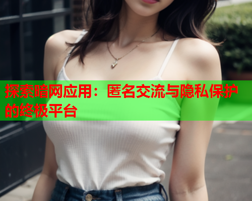 探索暗网应用：匿名交流与隐私保护的终极平台  第1张