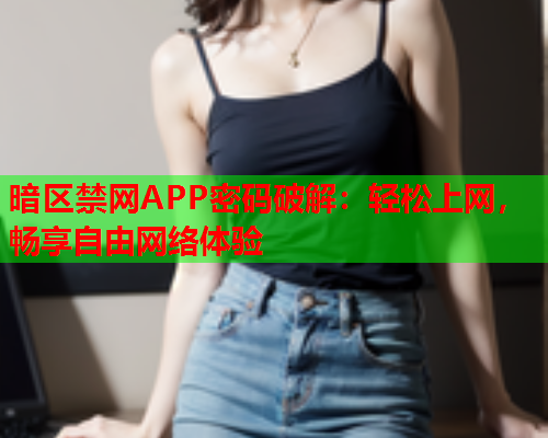 暗区禁网APP密码破解：轻松上网，畅享自由网络体验  第1张